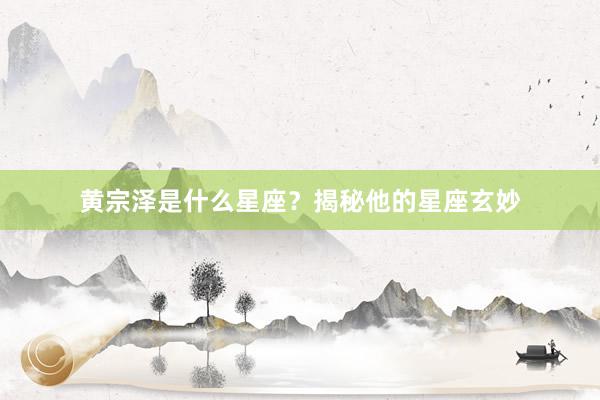 黄宗泽是什么星座？揭秘他的星座玄妙