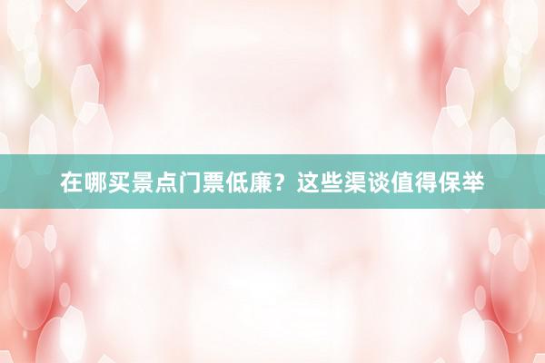 在哪买景点门票低廉？这些渠谈值得保举
