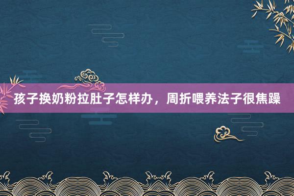 孩子换奶粉拉肚子怎样办，周折喂养法子很焦躁